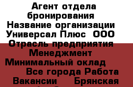 Агент отдела бронирования › Название организации ­ Универсал Плюс, ООО › Отрасль предприятия ­ Менеджмент › Минимальный оклад ­ 33 000 - Все города Работа » Вакансии   . Брянская обл.,Сельцо г.